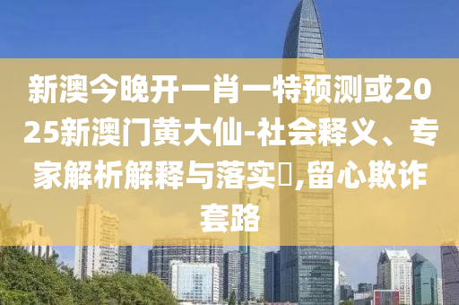 新澳今晚開一肖一特預測或2025新澳門黃大仙-社會釋義、專家解析解釋與落實?,留心欺詐套路